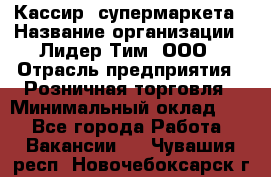 Кассир  супермаркета › Название организации ­ Лидер Тим, ООО › Отрасль предприятия ­ Розничная торговля › Минимальный оклад ­ 1 - Все города Работа » Вакансии   . Чувашия респ.,Новочебоксарск г.